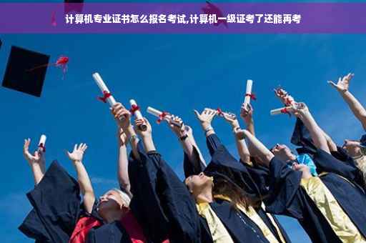 计算机专业证书怎么报名考试,计算机一级证考了还能再考