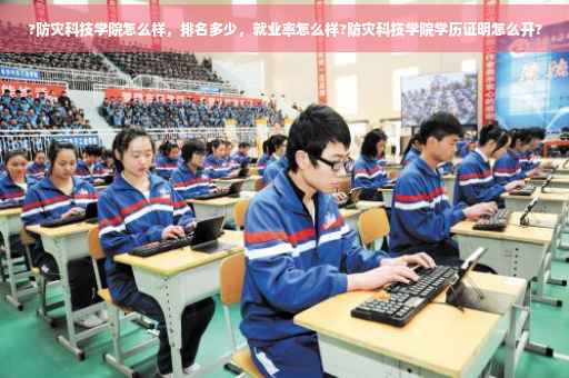 ?防灾科技学院怎么样，排名多少，就业率怎么样?防灾科技学院学历证明怎么开?