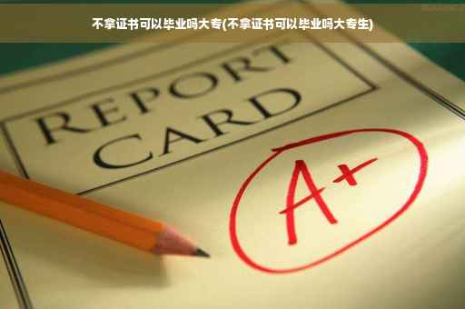 不拿证书可以毕业吗大专(不拿证书可以毕业吗大专生)