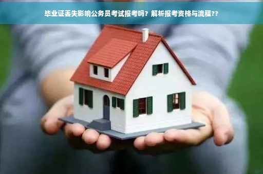 毕业证丢失影响公务员考试报考吗？解析报考资格与流程??