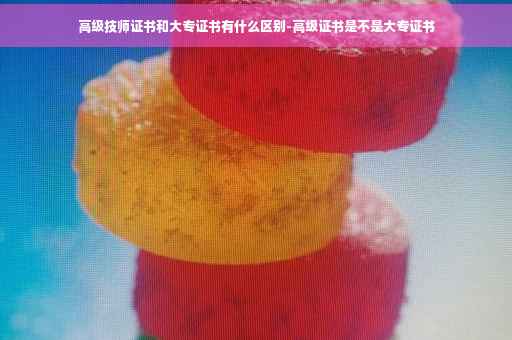 高级技师证书和大专证书有什么区别-高级证书是不是大专证书
