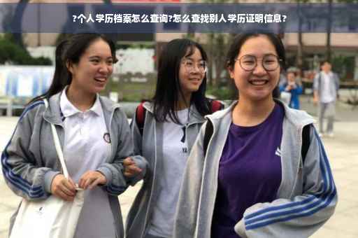 ?个人学历档案怎么查询?怎么查找别人学历证明信息?