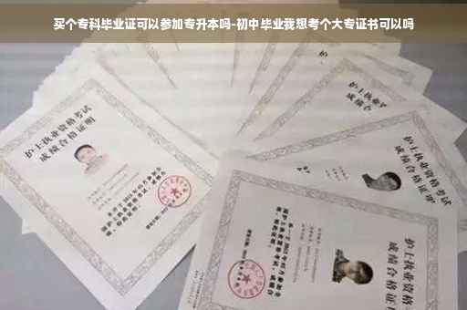 买个专科毕业证可以参加专升本吗-初中毕业我想考个大专证书可以吗