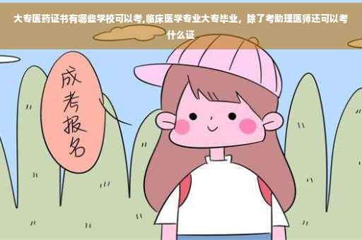 大专医药证书有哪些学校可以考,临床医学专业大专毕业，除了考助理医师还可以考什么证