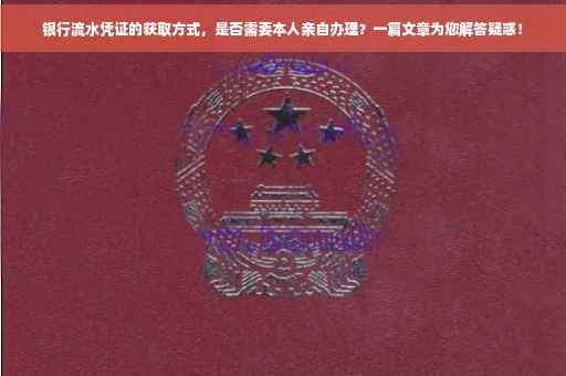 银行流水凭证的获取方式，是否需要本人亲自办理？一篇文章为您解答疑惑！