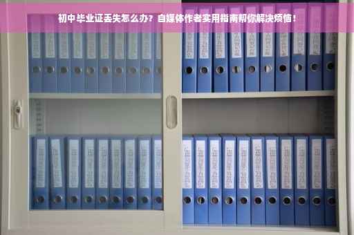 初中毕业证丢失怎么办？自媒体作者实用指南帮你解决烦恼！
