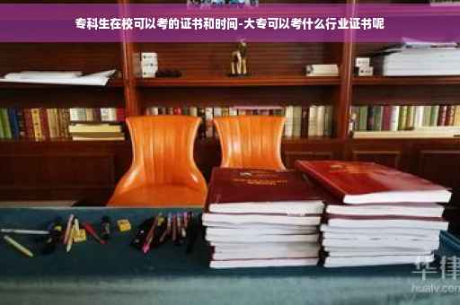 专科生在校可以考的证书和时间-大专可以考什么行业证书呢