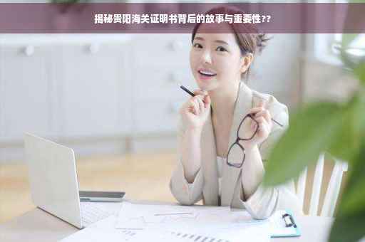 揭秘贵阳海关证明书背后的故事与重要性??