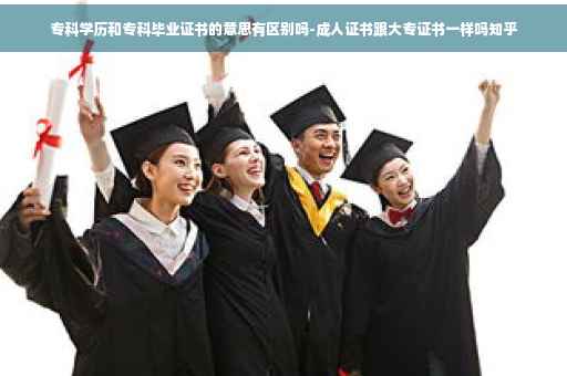 专科学历和专科毕业证书的意思有区别吗-成人证书跟大专证书一样吗知乎