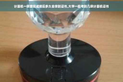 计算机一级查完成绩后多久会拿到证书,大学一般考到几级计算机证书