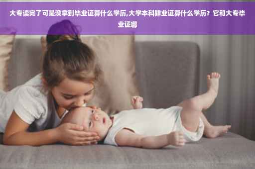 大专读完了可是没拿到毕业证算什么学历,大学本科肄业证算什么学历？它和大专毕业证哪