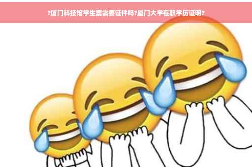 ?厦门科技馆学生票需要证件吗?厦门大学在职学历证明?