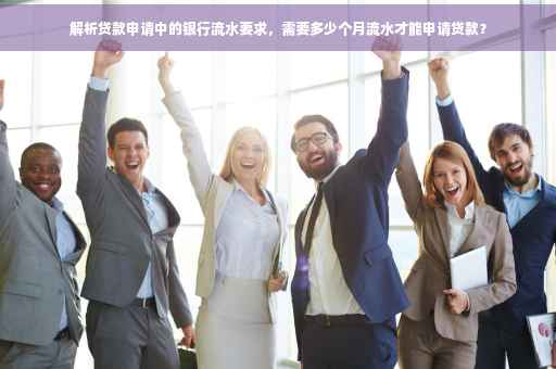解析贷款申请中的银行流水要求，需要多少个月流水才能申请贷款？
