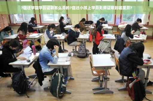 ?宿迁学院学历证明怎么开的?宿迁小孩上学开无房证明到哪里开?