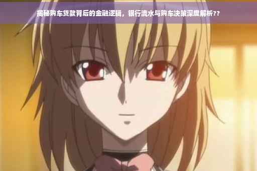 揭秘购车贷款背后的金融逻辑，银行流水与购车决策深度解析??