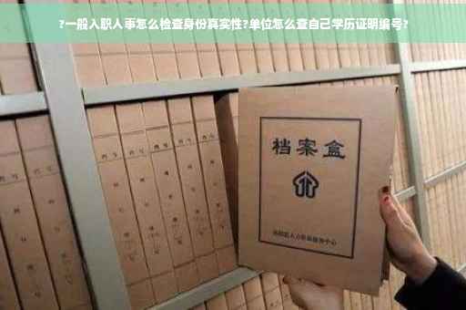 ?一般入职人事怎么检查身份真实性?单位怎么查自己学历证明编号?