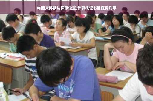 电脑文件默认保存位置,计算机证书能保存几年