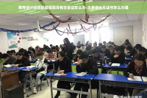 想考会计初级职称但是没有毕业证怎么办-大专会计无证书怎么办理