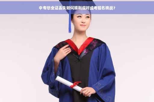 中专毕业证丢失如何顺利应对成考报名挑战？