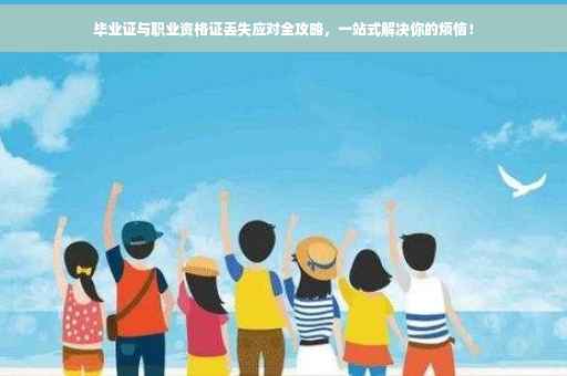 毕业证与职业资格证丢失应对全攻略，一站式解决你的烦恼！