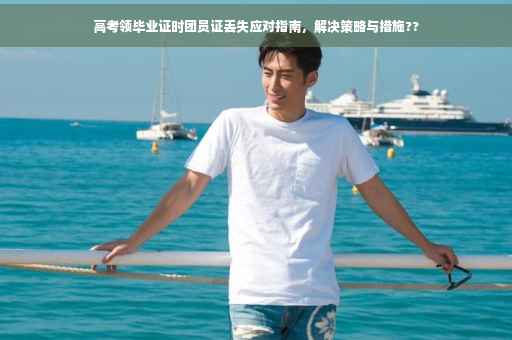 高考领毕业证时团员证丢失应对指南，解决策略与措施??