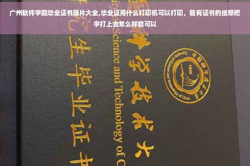 广州软件学院毕业证书图片大全,毕业证用什么打印机可以打印，我有证书的纸想把字打上去怎么样能可以
