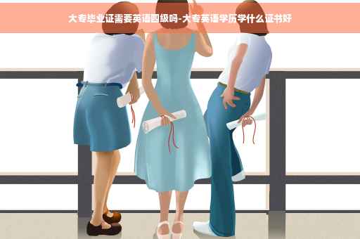 大专毕业证需要英语四级吗-大专英语学历学什么证书好