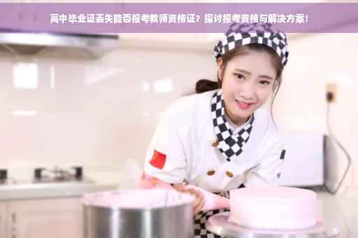 高中毕业证丢失能否报考教师资格证？探讨报考资格与解决方案！