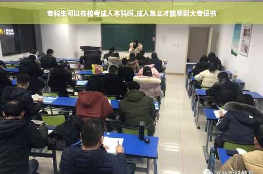 专科生可以在校考成人本科吗,成人怎么才能拿到大专证书