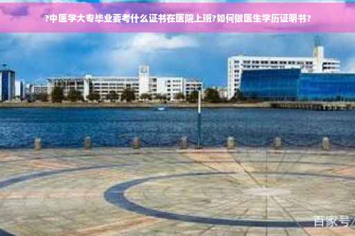 ?中医学大专毕业要考什么证书在医院上班?如何做医生学历证明书? ?中医学大专毕业要考什么证书在医院上班?如何做医生学历证明书?