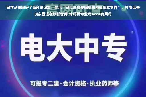 同学从美国寄了两台笔记本，显示“可以向有关国家机构申报本货件”，打电话去说东西还在联邦仓库,计算机专业考acca有用吗