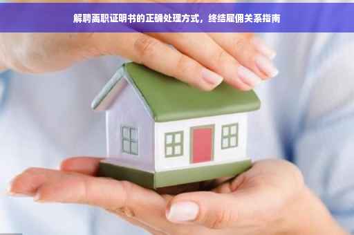 解聘离职证明书的正确处理方式，终结雇佣关系指南