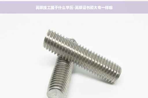 高级技工属于什么学历-高级证书和大专一样嘛