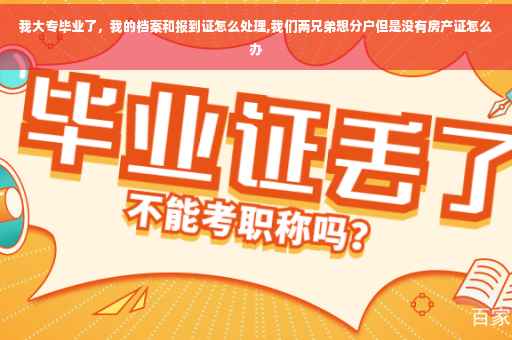 我大专毕业了，我的档案和报到证怎么处理,我们两兄弟想分户但是没有房产证怎么办