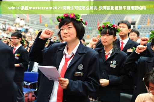 win10系统mastercam2021没有许可证怎么解决,没有报到证就不能定职称吗