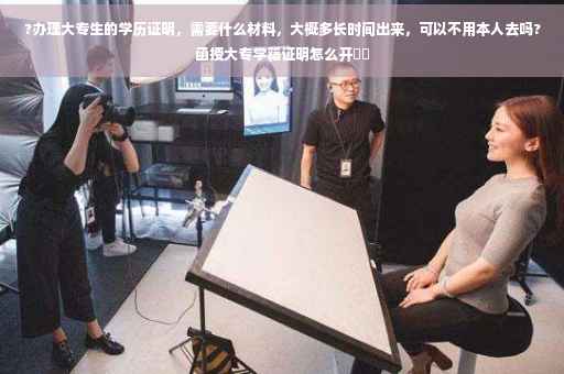 ?办理大专生的学历证明，需要什么材料，大概多长时间出来，可以不用本人去吗?函授大专学籍证明怎么开⚡️