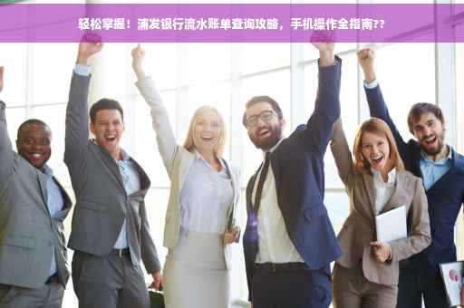 轻松掌握！浦发银行流水账单查询攻略，手机操作全指南??