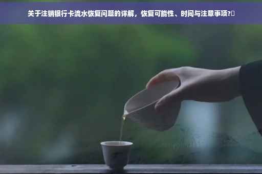 关于注销银行卡流水恢复问题的详解，恢复可能性、时间与注意事项?✨