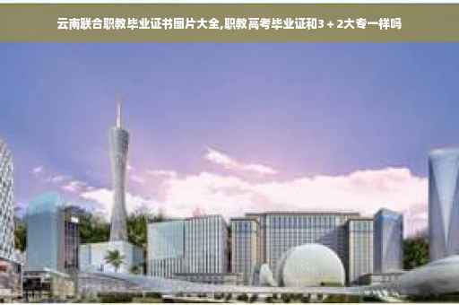 云南联合职教毕业证书图片大全,职教高考毕业证和3＋2大专一样吗