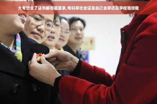 大专毕业了证书邮寄哪里拿,专科拿毕业证是自己去拿还是学校寄给我