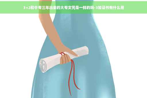 3+2和中专三年出来的大专文凭是一样的吗-3加证书有什么用 3+2和中专三年出来的大专文凭是一样的吗-3加证书有什么用