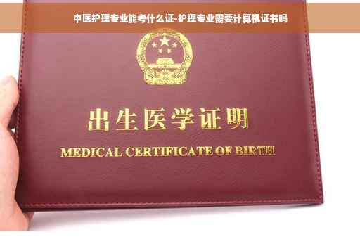 中医护理专业能考什么证-护理专业需要计算机证书吗