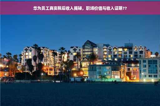 华为员工真实税后收入揭秘，职场价值与收入证明??