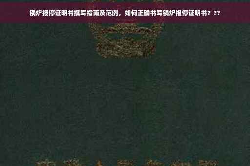 锅炉报停证明书撰写指南及范例，如何正确书写锅炉报停证明书？??