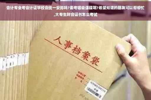 会计专业考会计证学校会统一安排吗?要考哪些课程呢?希望知道的朋友可以帮帮忙,大专生财会证书怎么考试