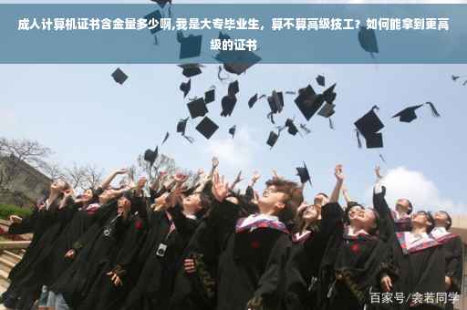 成人计算机证书含金量多少啊,我是大专毕业生，算不算高级技工？如何能拿到更高级的证书