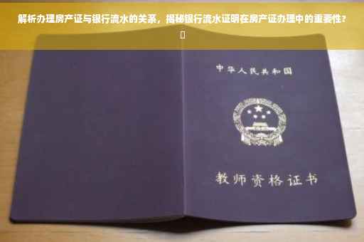 解析办理房产证与银行流水的关系，揭秘银行流水证明在房产证办理中的重要性?✨