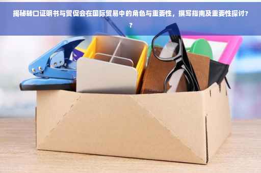 揭秘转口证明书与贸促会在国际贸易中的角色与重要性，撰写指南及重要性探讨??