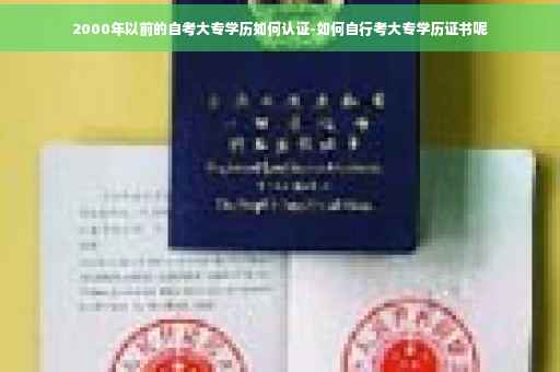 2000年以前的自考大专学历如何认证-如何自行考大专学历证书呢