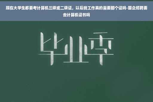 现在大学生都要考计算机三级或二级证，以后找工作真的需要那个证吗-国企招聘要去计算机证书吗